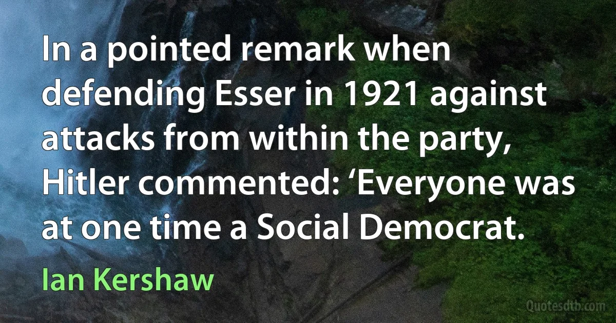 In a pointed remark when defending Esser in 1921 against attacks from within the party, Hitler commented: ‘Everyone was at one time a Social Democrat. (Ian Kershaw)