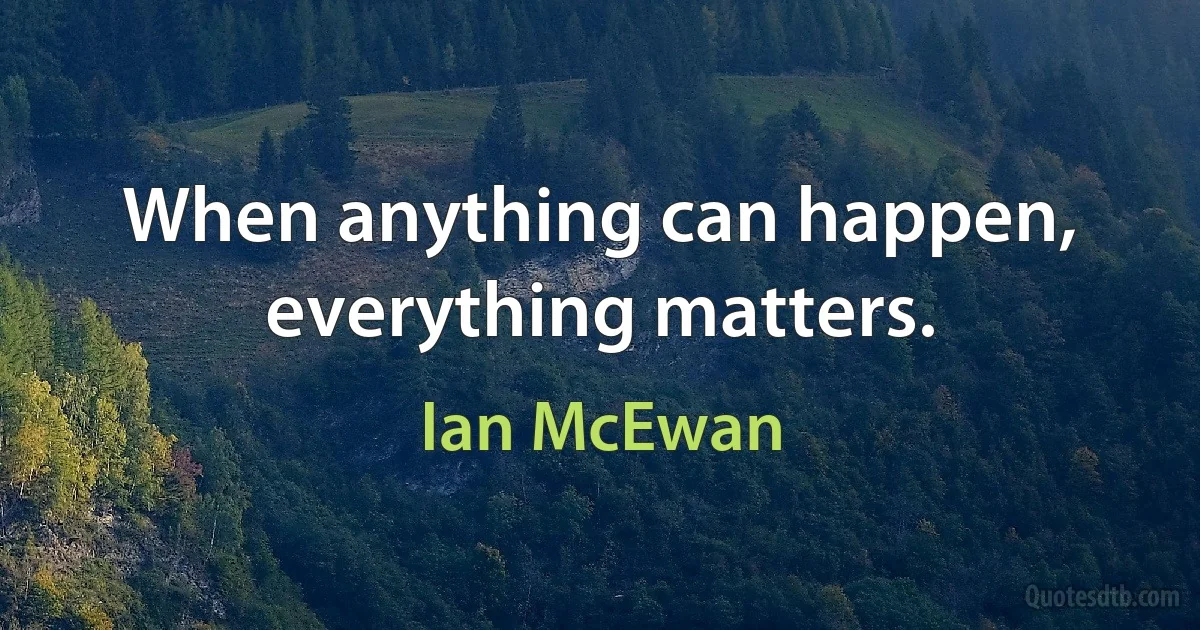 When anything can happen, everything matters. (Ian McEwan)