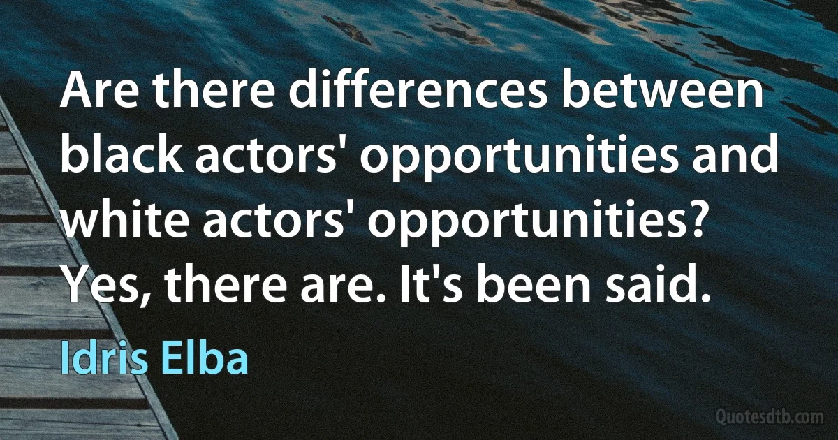 Are there differences between black actors' opportunities and white actors' opportunities? Yes, there are. It's been said. (Idris Elba)