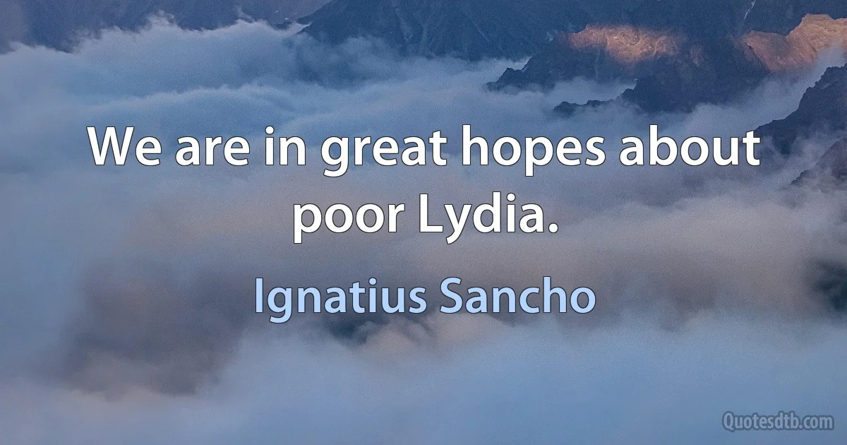 We are in great hopes about poor Lydia. (Ignatius Sancho)