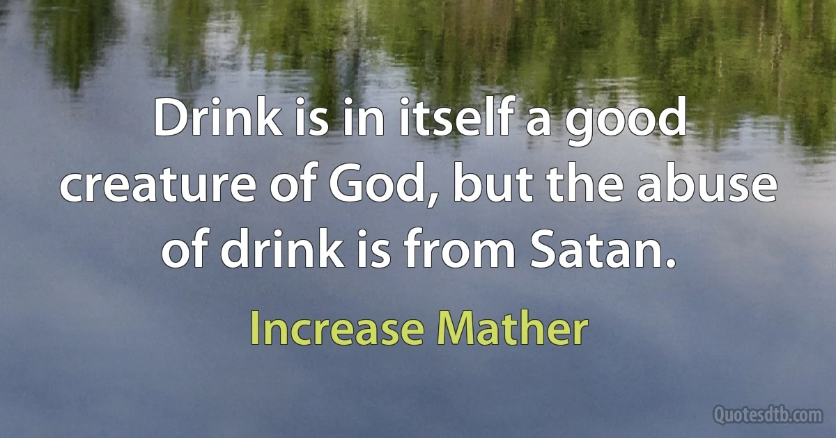 Drink is in itself a good creature of God, but the abuse of drink is from Satan. (Increase Mather)