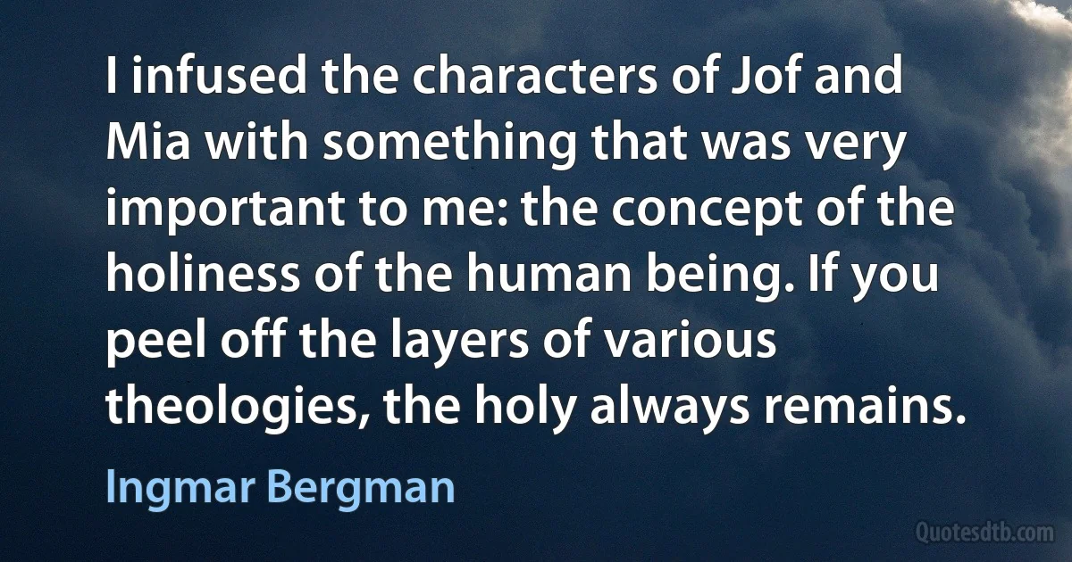 I infused the characters of Jof and Mia with something that was very important to me: the concept of the holiness of the human being. If you peel off the layers of various theologies, the holy always remains. (Ingmar Bergman)