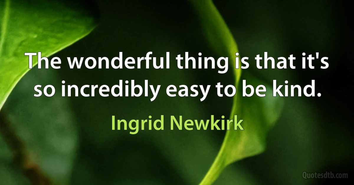 The wonderful thing is that it's so incredibly easy to be kind. (Ingrid Newkirk)