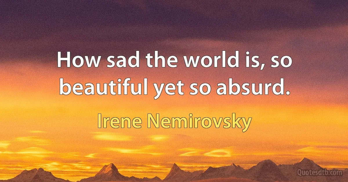 How sad the world is, so beautiful yet so absurd. (Irene Nemirovsky)