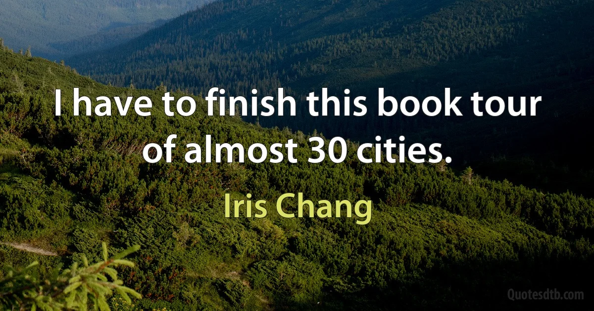 I have to finish this book tour of almost 30 cities. (Iris Chang)