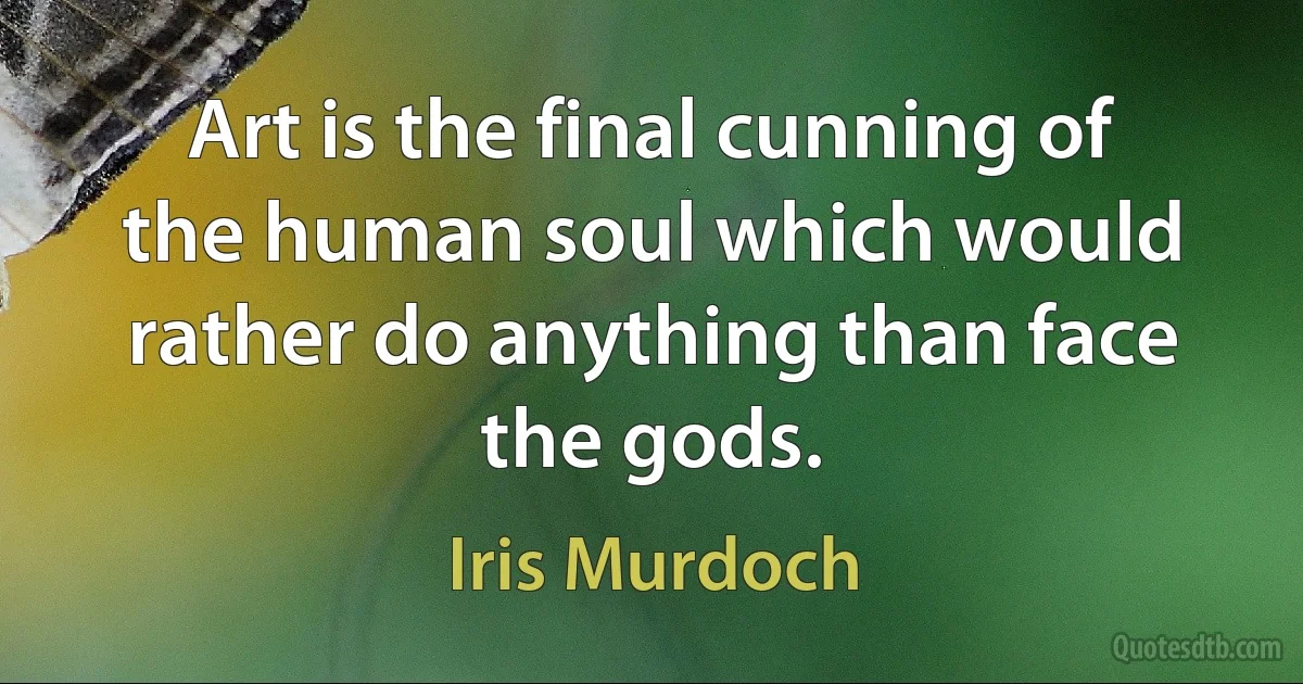 Art is the final cunning of the human soul which would rather do anything than face the gods. (Iris Murdoch)