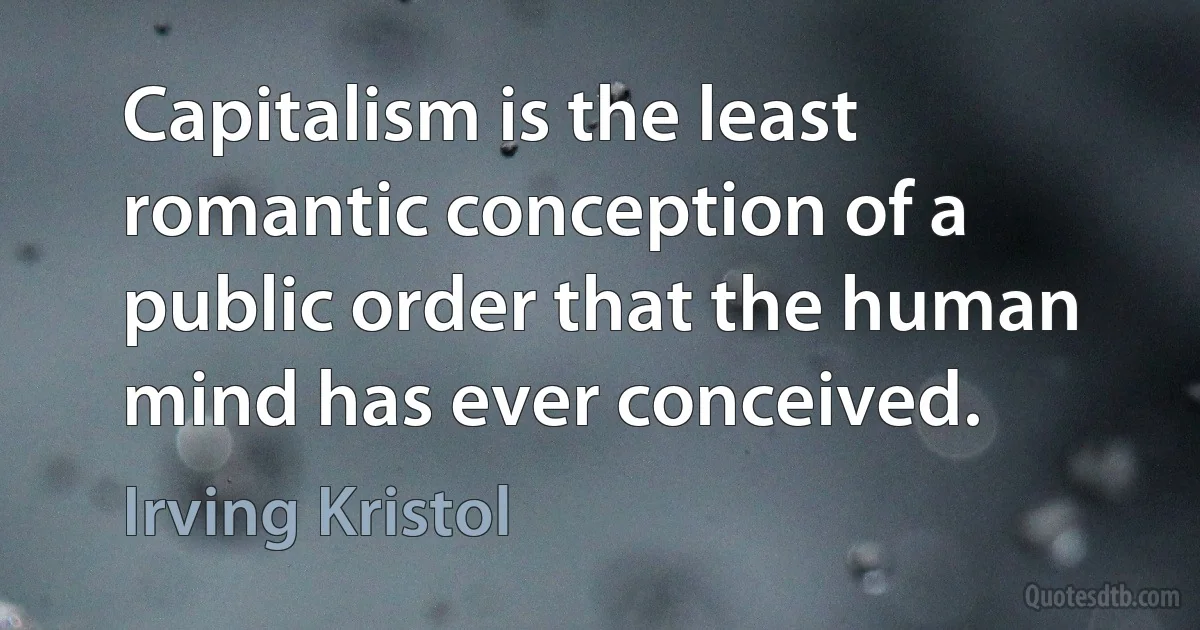 Capitalism is the least romantic conception of a public order that the human mind has ever conceived. (Irving Kristol)