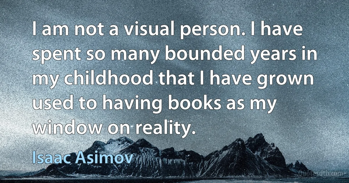 I am not a visual person. I have spent so many bounded years in my childhood that I have grown used to having books as my window on reality. (Isaac Asimov)