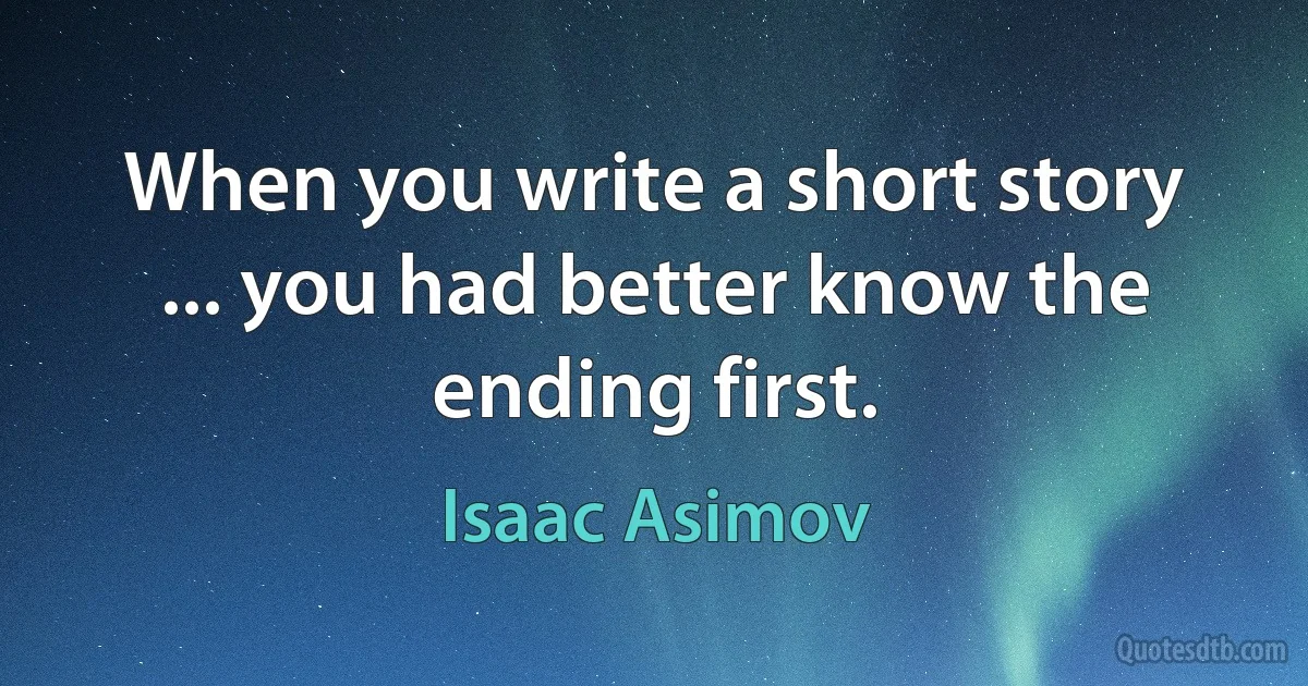 When you write a short story ... you had better know the ending first. (Isaac Asimov)