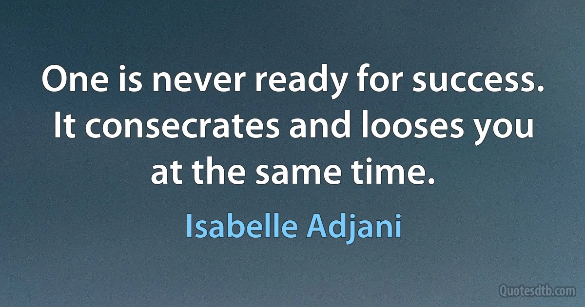 One is never ready for success. It consecrates and looses you at the same time. (Isabelle Adjani)