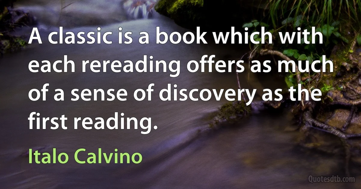 A classic is a book which with each rereading offers as much of a sense of discovery as the first reading. (Italo Calvino)