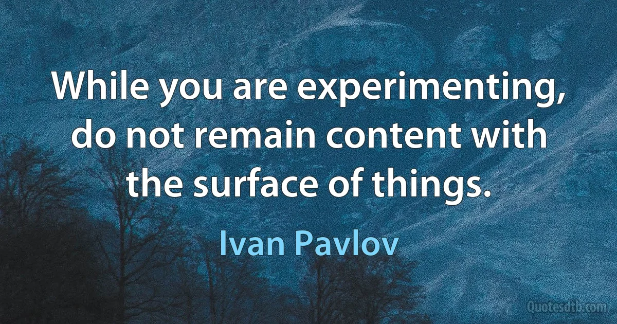 While you are experimenting, do not remain content with the surface of things. (Ivan Pavlov)