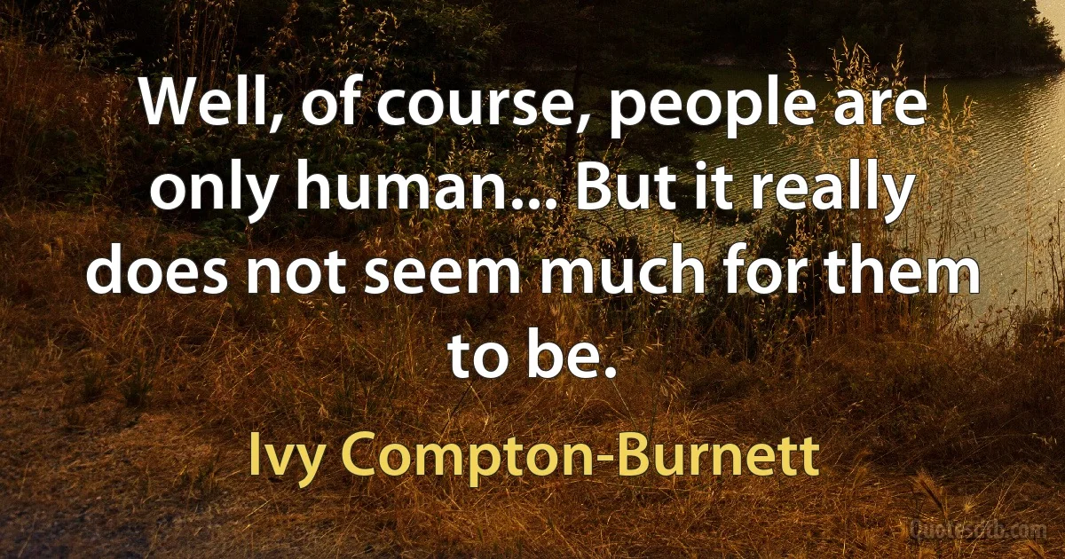 Well, of course, people are only human... But it really does not seem much for them to be. (Ivy Compton-Burnett)