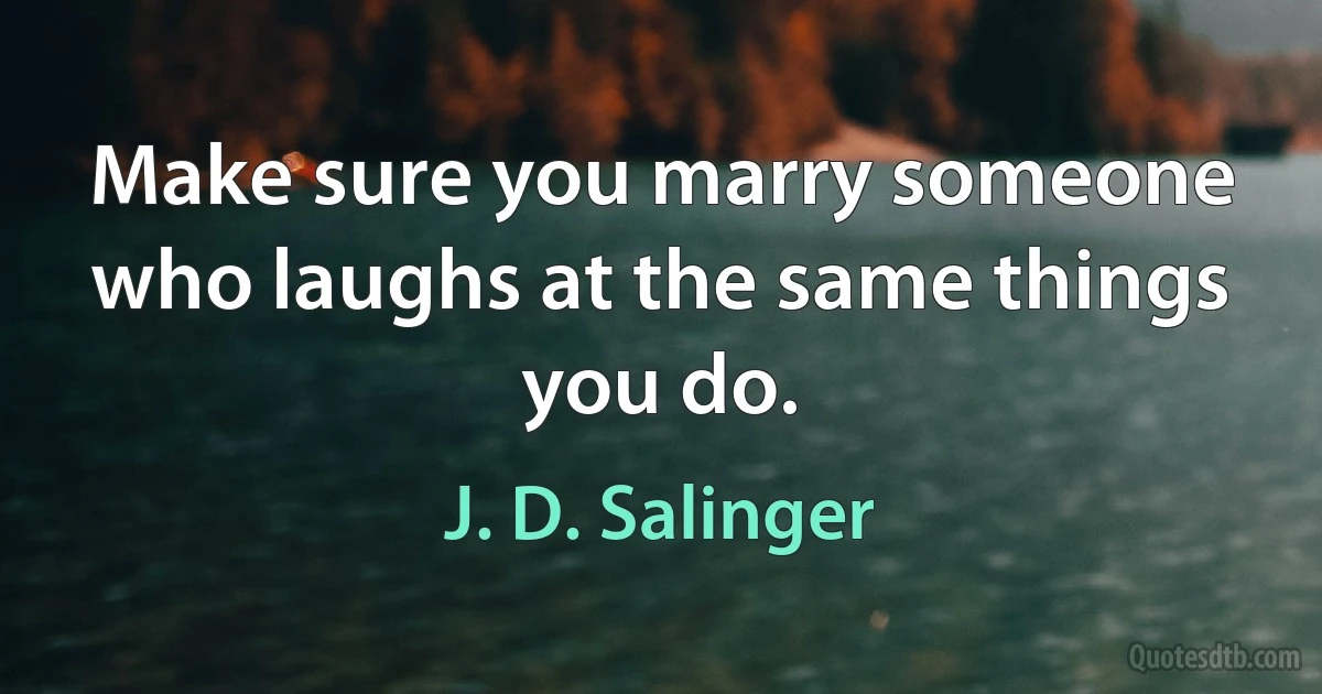 Make sure you marry someone who laughs at the same things you do. (J. D. Salinger)