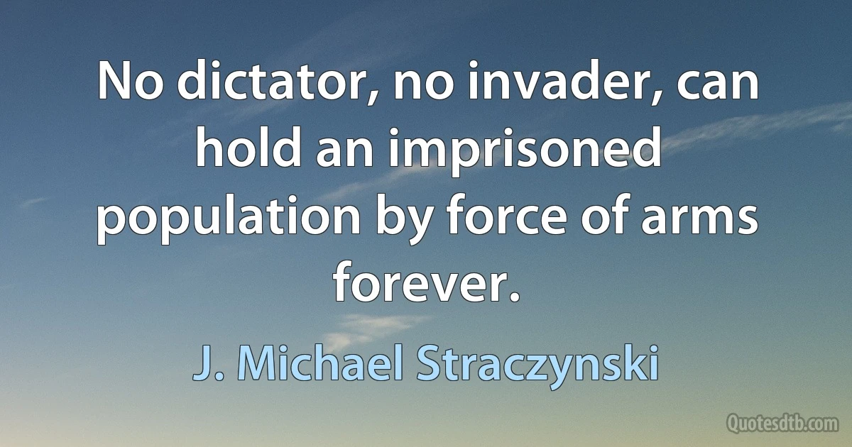 No dictator, no invader, can hold an imprisoned population by force of arms forever. (J. Michael Straczynski)