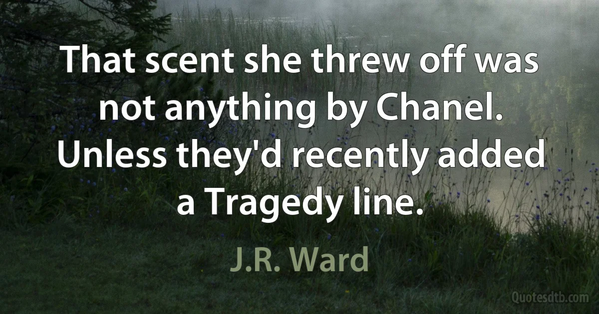 That scent she threw off was not anything by Chanel. Unless they'd recently added a Tragedy line. (J.R. Ward)