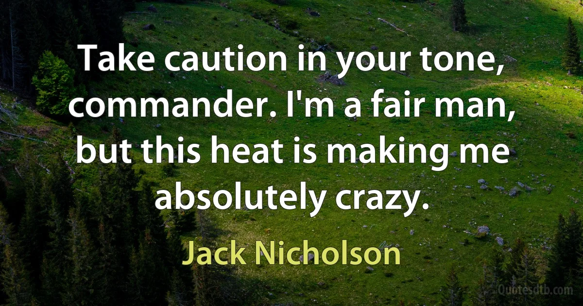 Take caution in your tone, commander. I'm a fair man, but this heat is making me absolutely crazy. (Jack Nicholson)