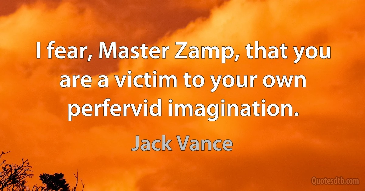 I fear, Master Zamp, that you are a victim to your own perfervid imagination. (Jack Vance)