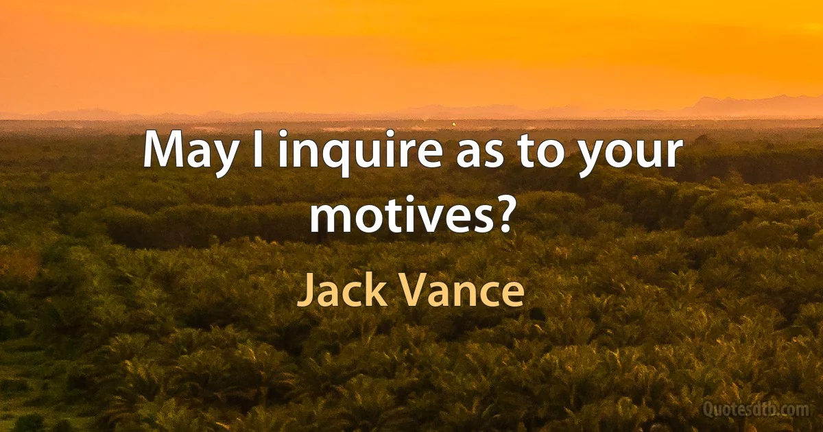 May I inquire as to your motives? (Jack Vance)