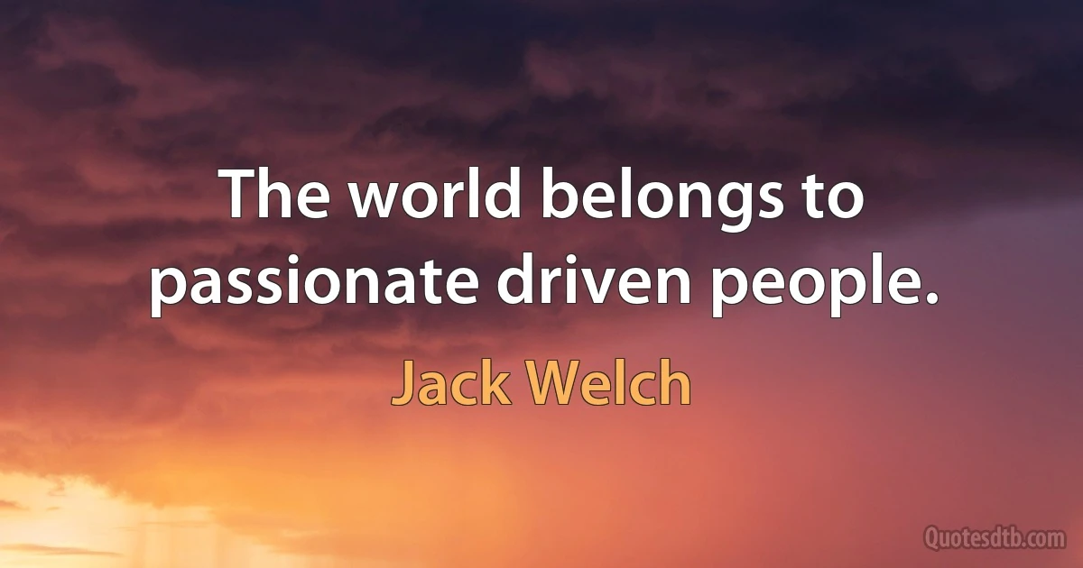 The world belongs to passionate driven people. (Jack Welch)