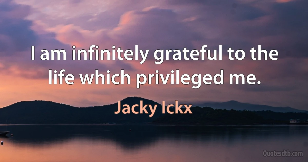 I am infinitely grateful to the life which privileged me. (Jacky Ickx)