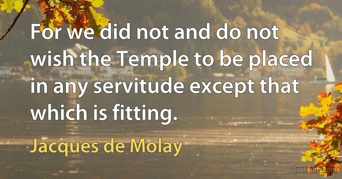 For we did not and do not wish the Temple to be placed in any servitude except that which is fitting. (Jacques de Molay)