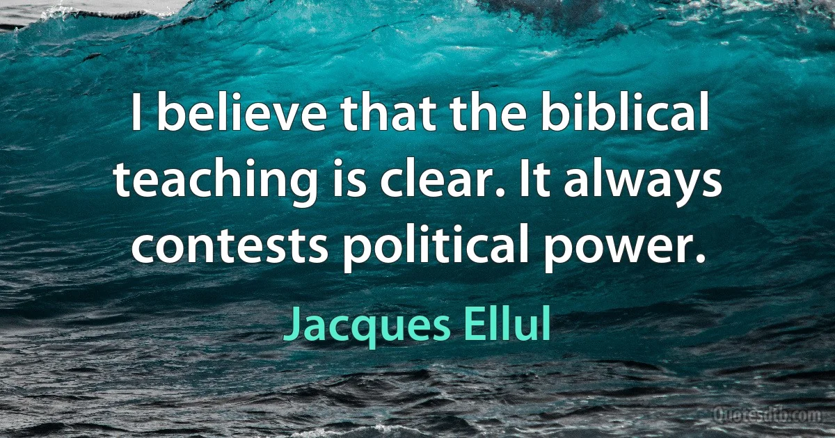 I believe that the biblical teaching is clear. It always contests political power. (Jacques Ellul)