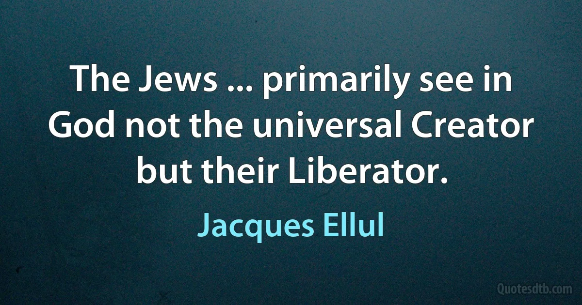 The Jews ... primarily see in God not the universal Creator but their Liberator. (Jacques Ellul)