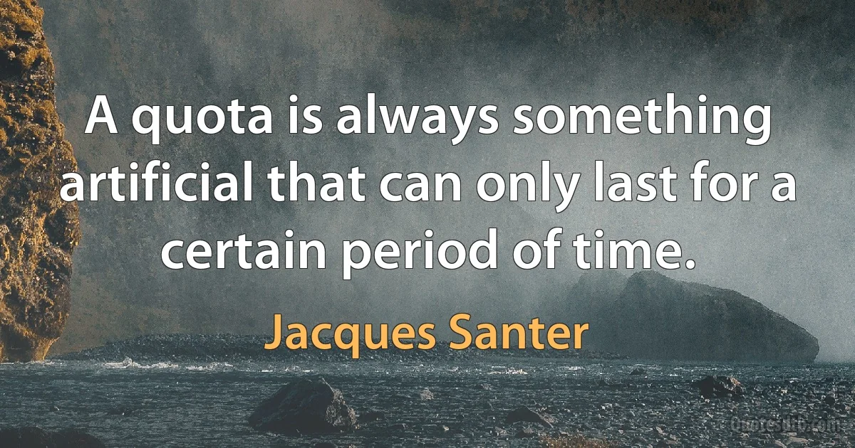 A quota is always something artificial that can only last for a certain period of time. (Jacques Santer)