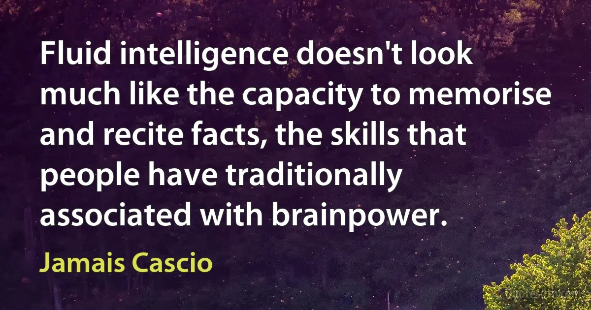 Fluid intelligence doesn't look much like the capacity to memorise and recite facts, the skills that people have traditionally associated with brainpower. (Jamais Cascio)