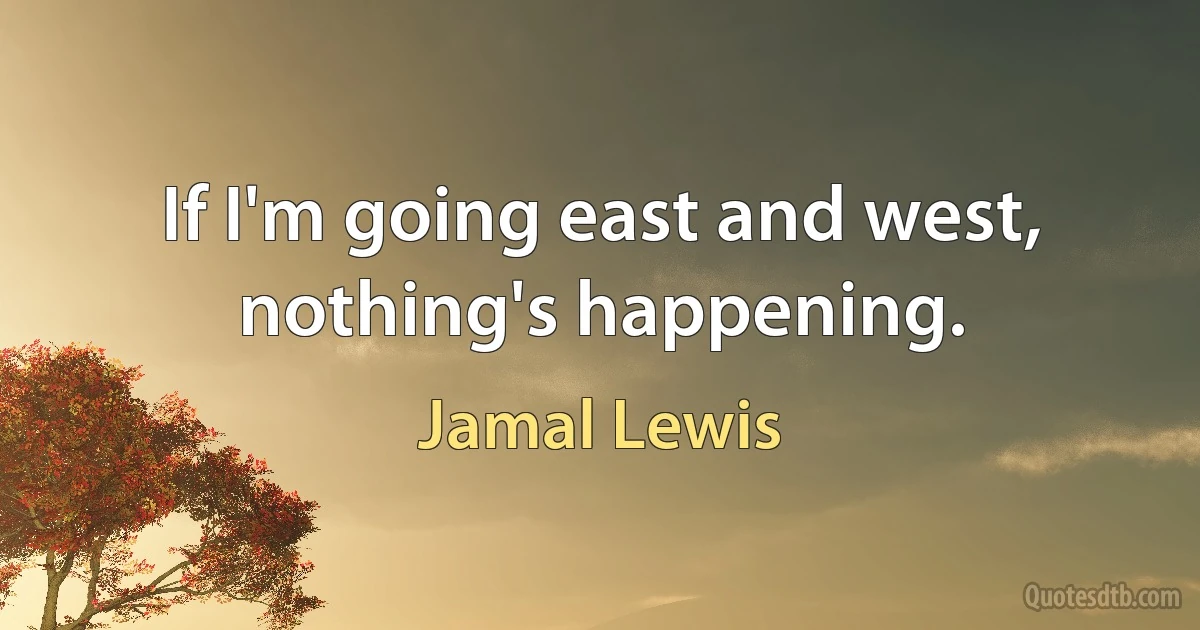 If I'm going east and west, nothing's happening. (Jamal Lewis)