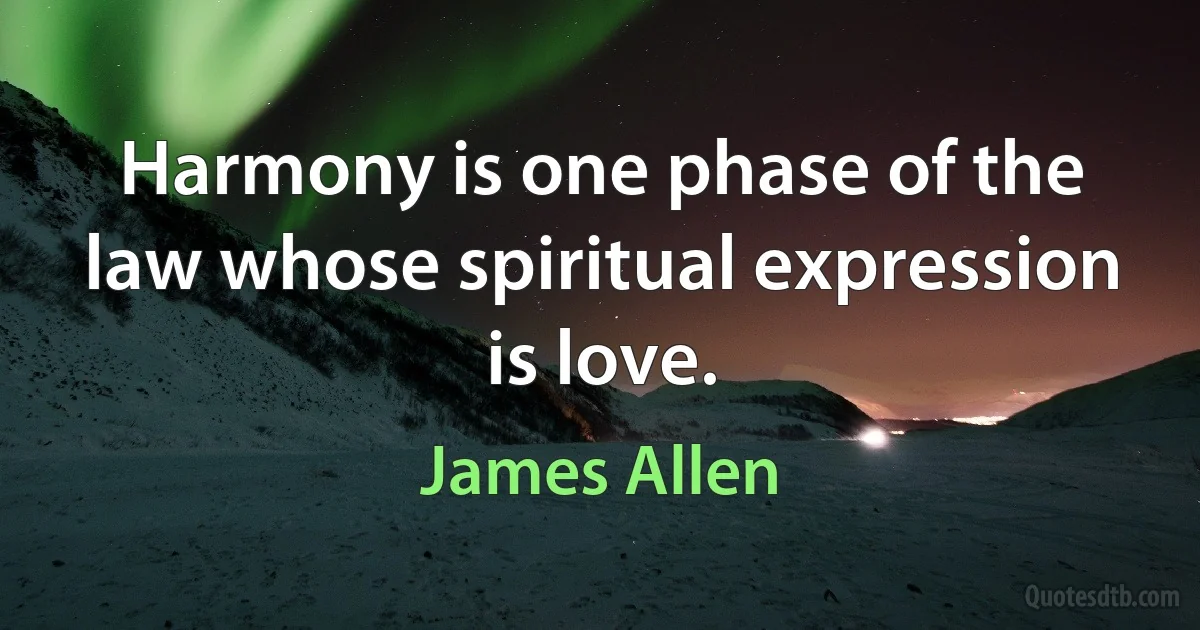 Harmony is one phase of the law whose spiritual expression is love. (James Allen)