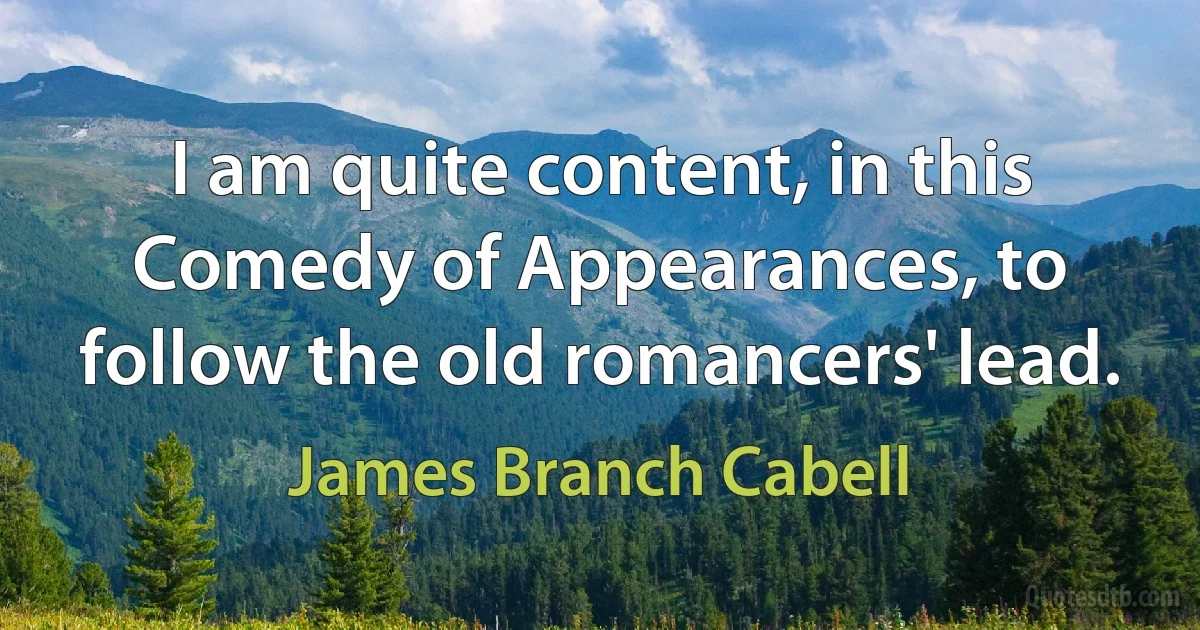 I am quite content, in this Comedy of Appearances, to follow the old romancers' lead. (James Branch Cabell)