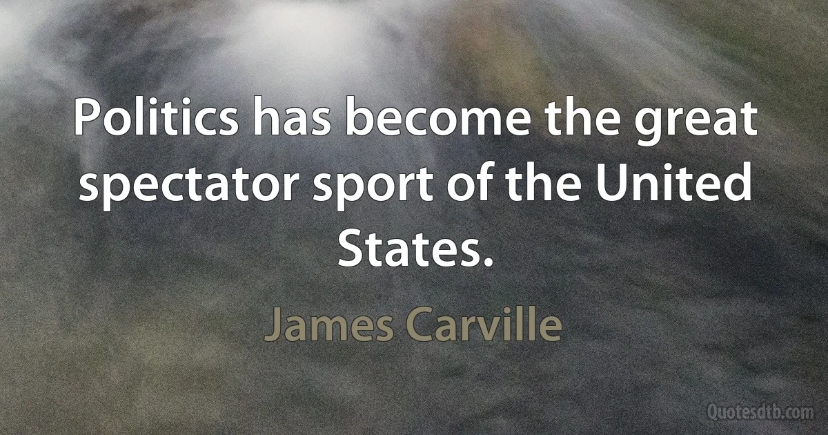 Politics has become the great spectator sport of the United States. (James Carville)