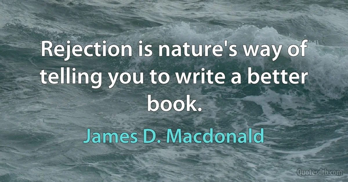 Rejection is nature's way of telling you to write a better book. (James D. Macdonald)