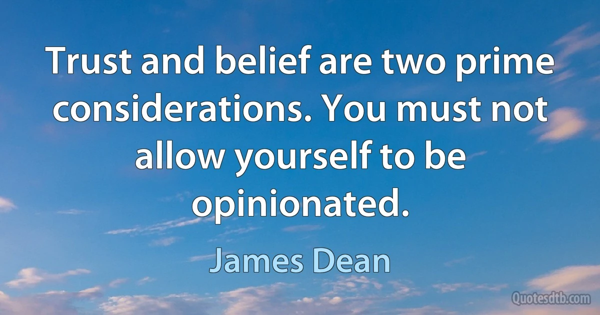 Trust and belief are two prime considerations. You must not allow yourself to be opinionated. (James Dean)