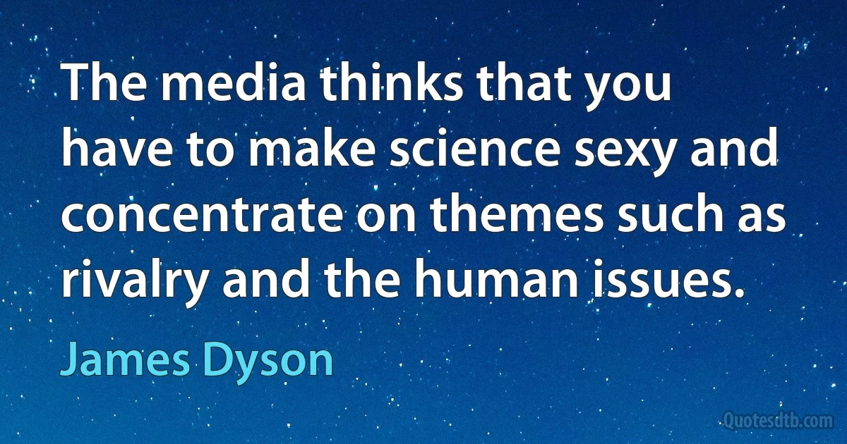 The media thinks that you have to make science sexy and concentrate on themes such as rivalry and the human issues. (James Dyson)