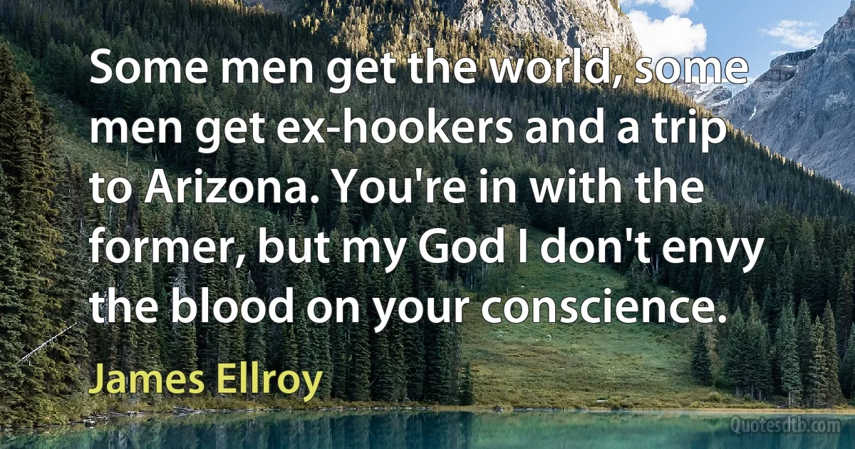 Some men get the world, some men get ex-hookers and a trip to Arizona. You're in with the former, but my God I don't envy the blood on your conscience. (James Ellroy)