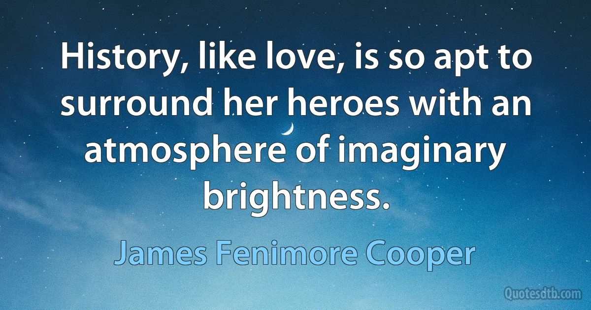 History, like love, is so apt to surround her heroes with an atmosphere of imaginary brightness. (James Fenimore Cooper)