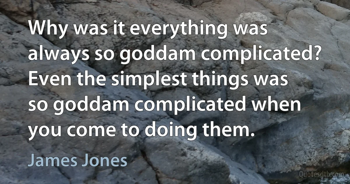 Why was it everything was always so goddam complicated? Even the simplest things was so goddam complicated when you come to doing them. (James Jones)