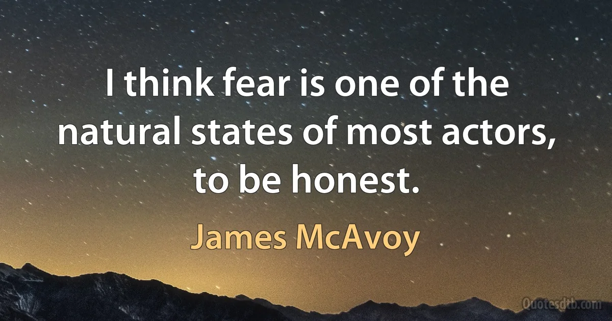 I think fear is one of the natural states of most actors, to be honest. (James McAvoy)