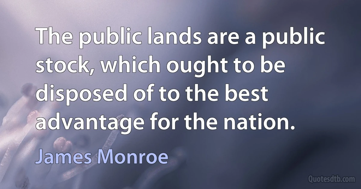 The public lands are a public stock, which ought to be disposed of to the best
advantage for the nation. (James Monroe)