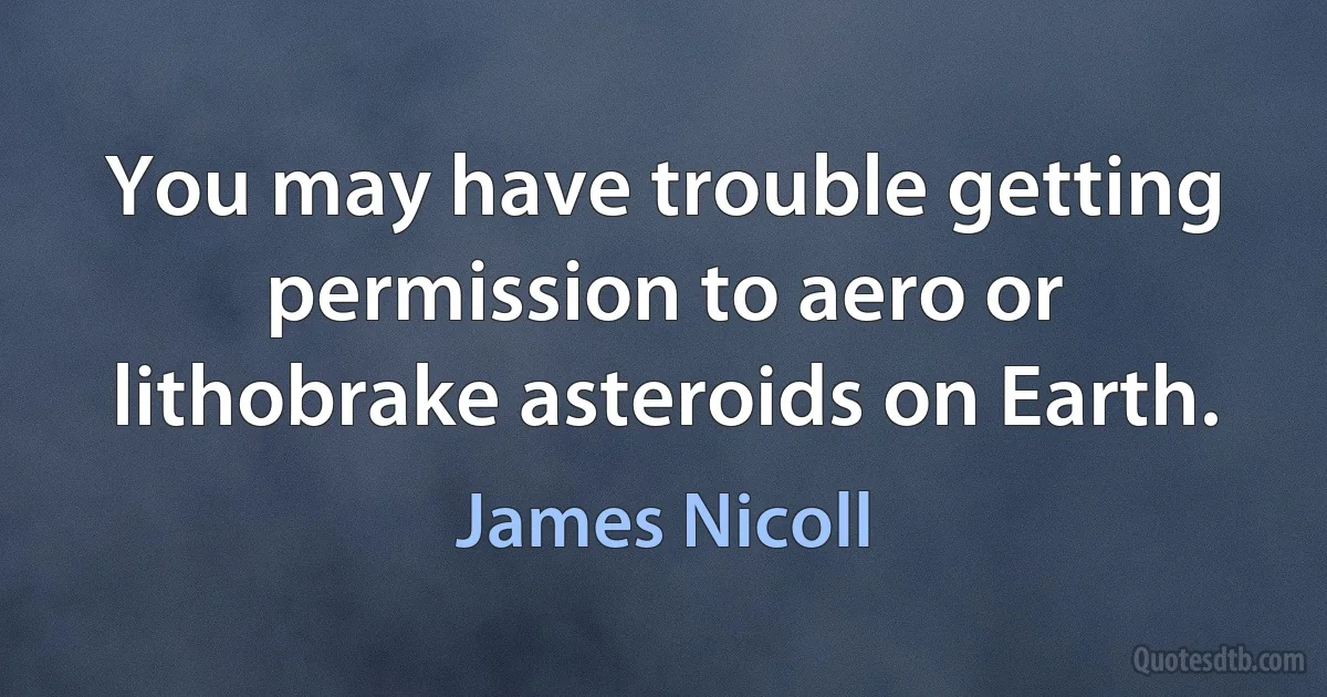 You may have trouble getting permission to aero or lithobrake asteroids on Earth. (James Nicoll)