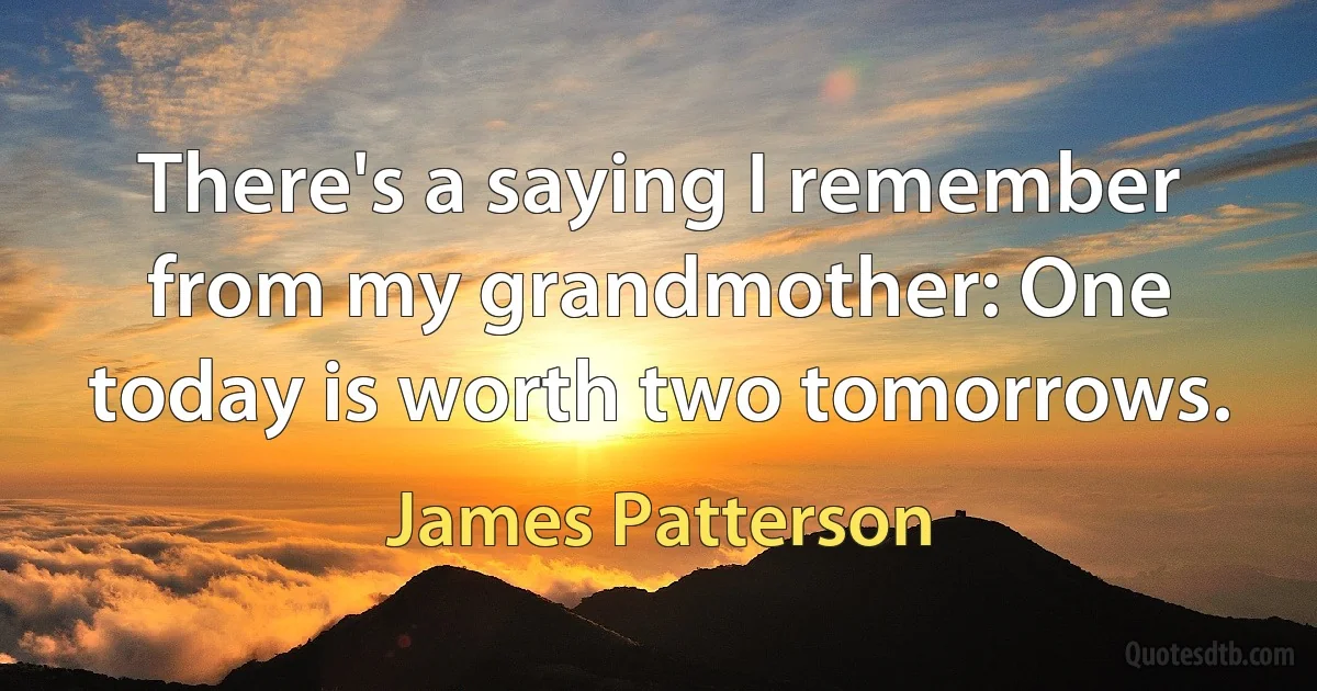 There's a saying I remember from my grandmother: One today is worth two tomorrows. (James Patterson)