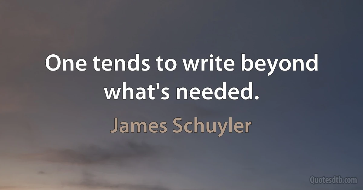 One tends to write beyond what's needed. (James Schuyler)