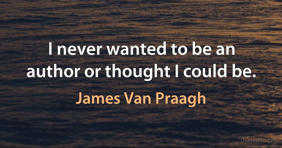 I never wanted to be an author or thought I could be. (James Van Praagh)