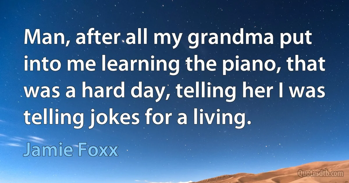 Man, after all my grandma put into me learning the piano, that was a hard day, telling her I was telling jokes for a living. (Jamie Foxx)