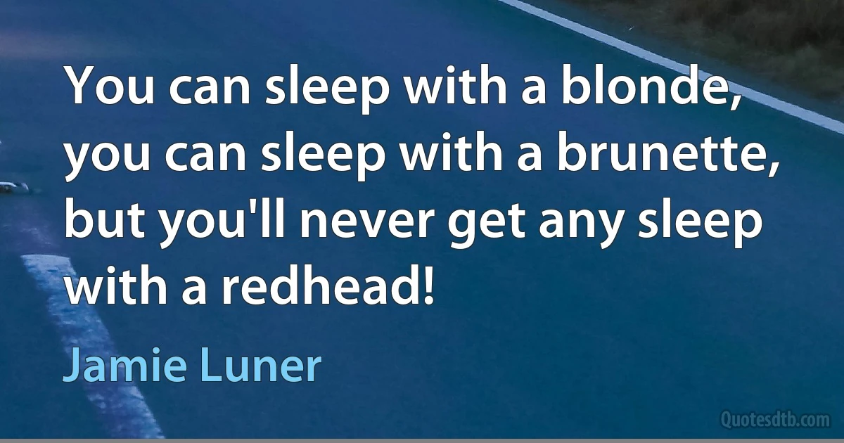 You can sleep with a blonde, you can sleep with a brunette, but you'll never get any sleep with a redhead! (Jamie Luner)