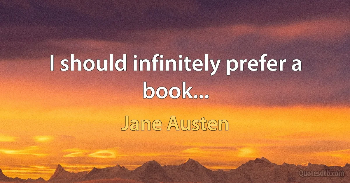 I should infinitely prefer a book... (Jane Austen)