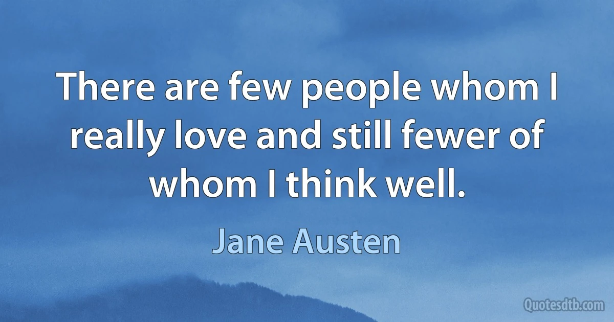 There are few people whom I really love and still fewer of whom I think well. (Jane Austen)